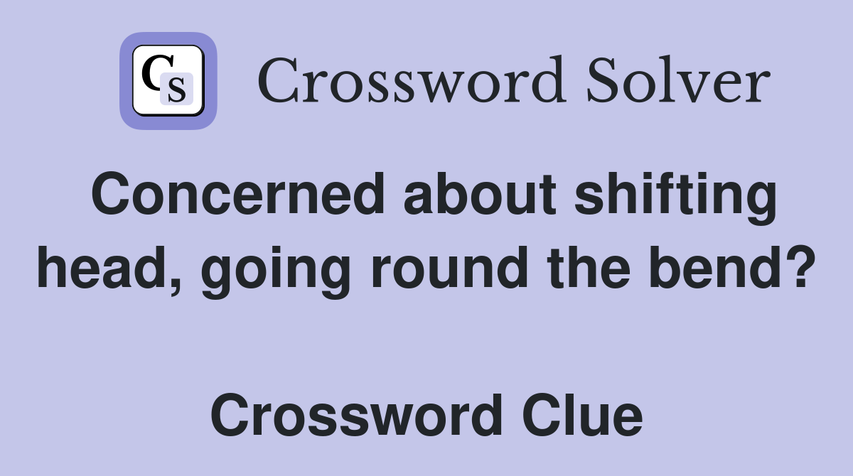 Concerned about shifting head, going round the bend?  Crossword Clue