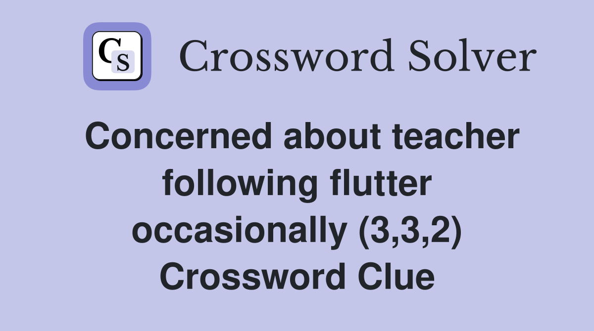 Concerned about teacher following flutter occasionally (3,3,2) Crossword Clue