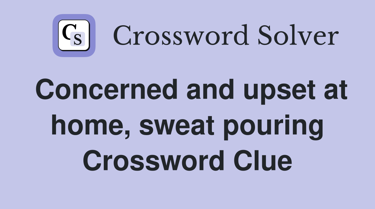 Concerned and upset at home, sweat pouring Crossword Clue