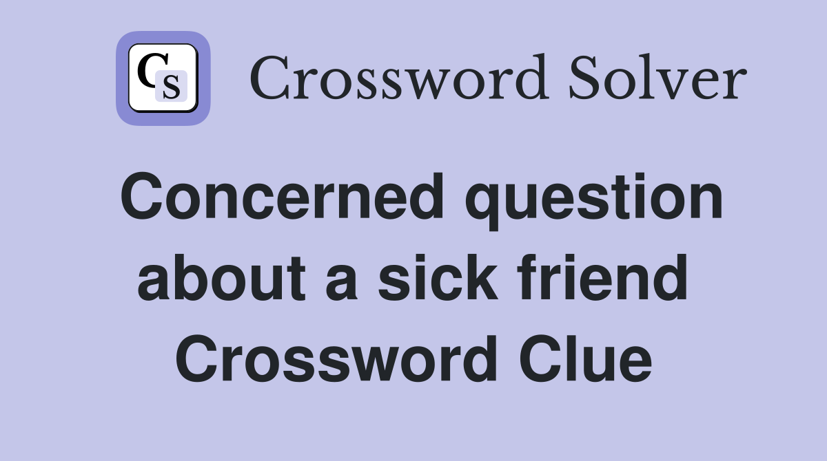 Concerned question about a sick friend Crossword Clue