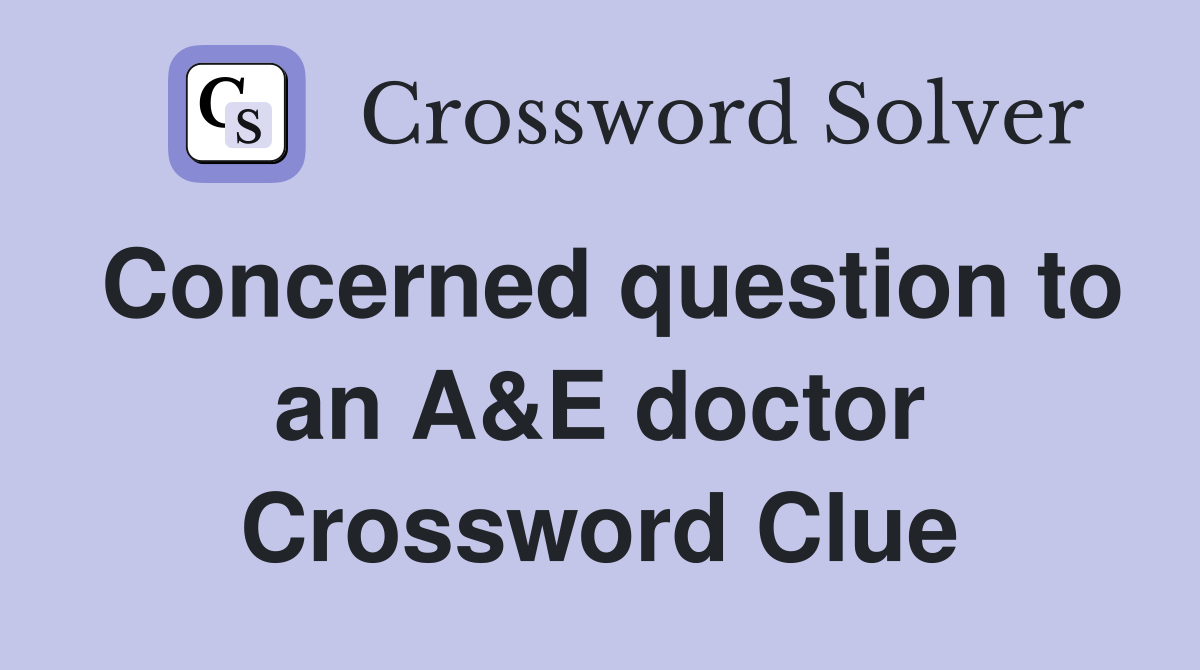 Concerned question to an A&E doctor Crossword Clue