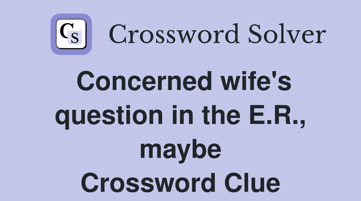 Concerned wife's question in the E.R., maybe Crossword Clue