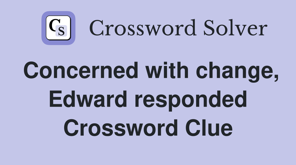 Concerned with change, Edward responded Crossword Clue