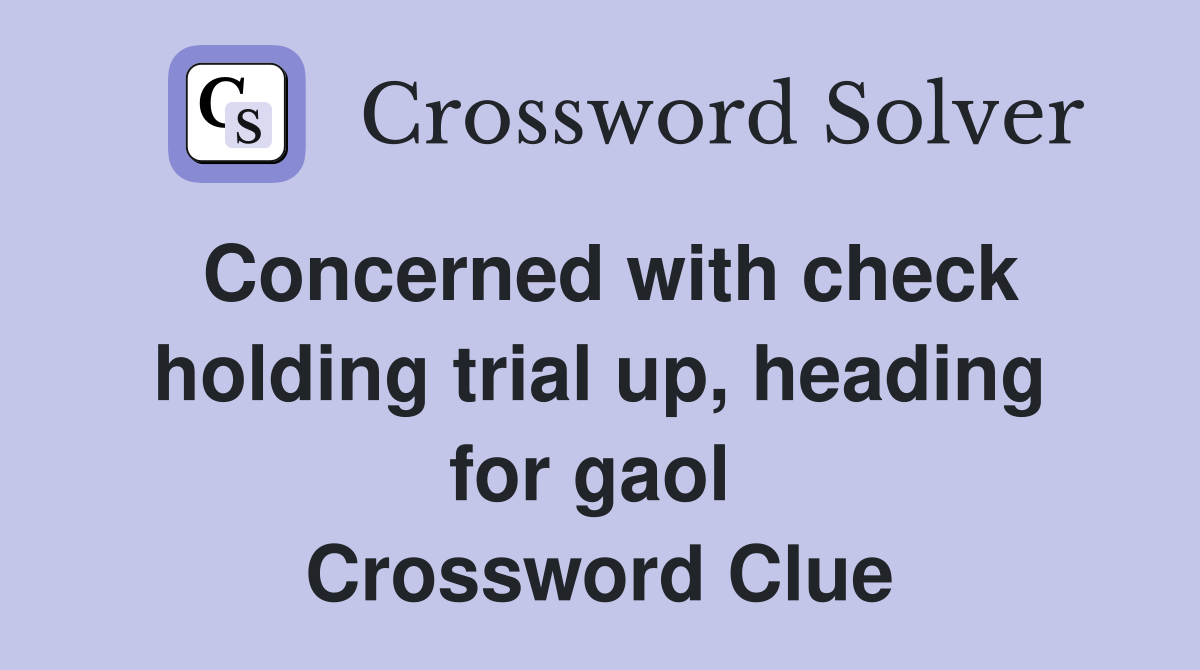 Concerned with check holding trial up, heading for gaol  Crossword Clue