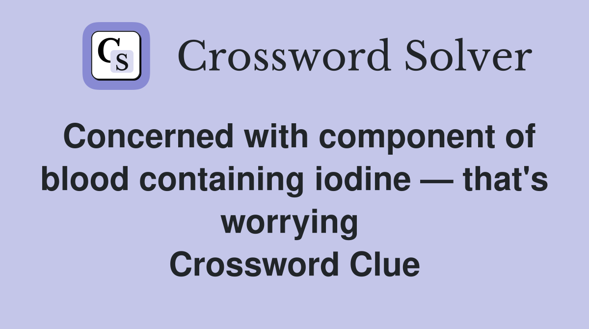 Concerned with component of blood containing iodine — that's worrying  Crossword Clue