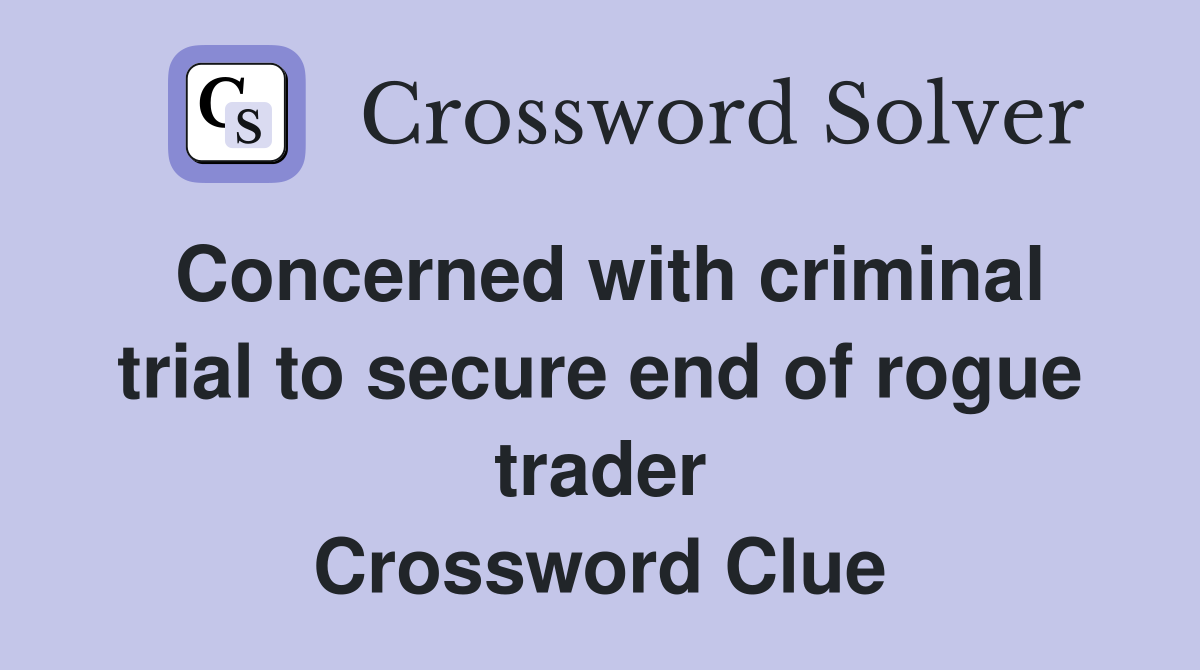 Concerned with criminal trial to secure end of rogue trader Crossword Clue