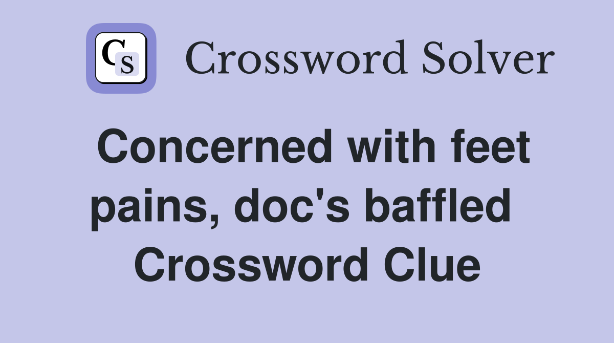 Concerned with feet pains, doc's baffled  Crossword Clue