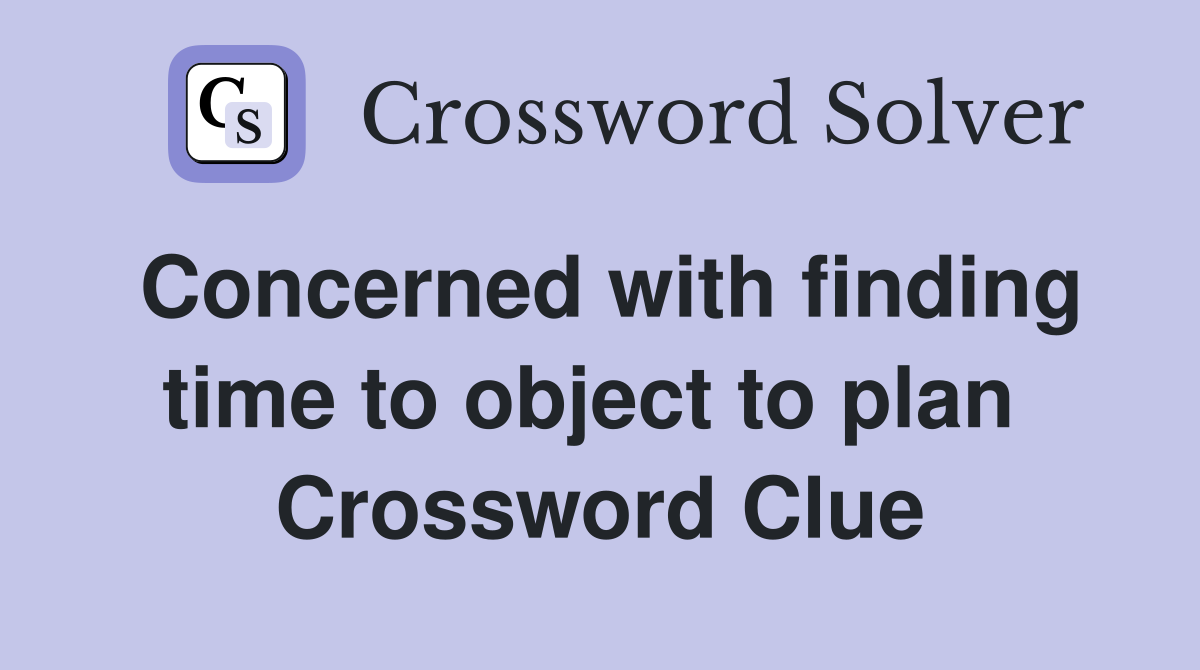 Concerned with finding time to object to plan  Crossword Clue