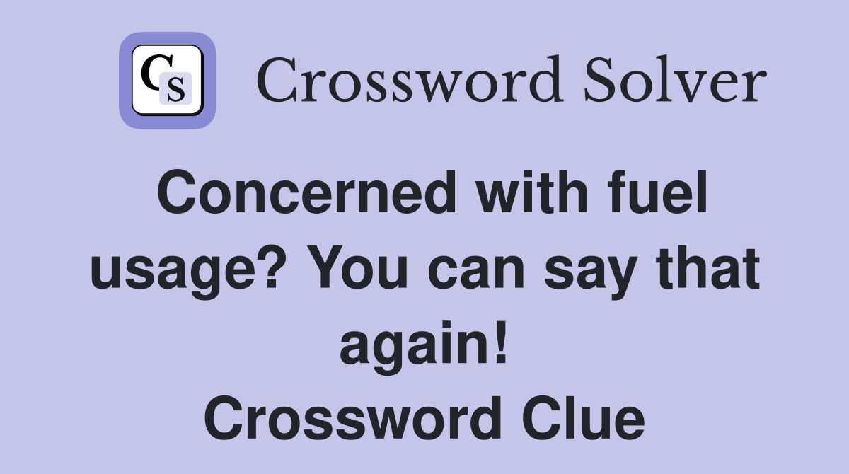 Concerned with fuel usage? You can say that again! Crossword Clue