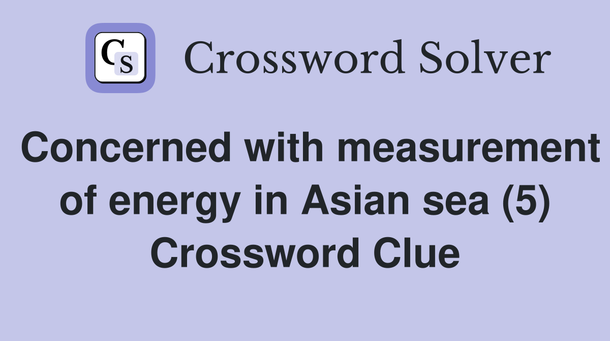 Concerned with measurement of energy in Asian sea (5) Crossword Clue