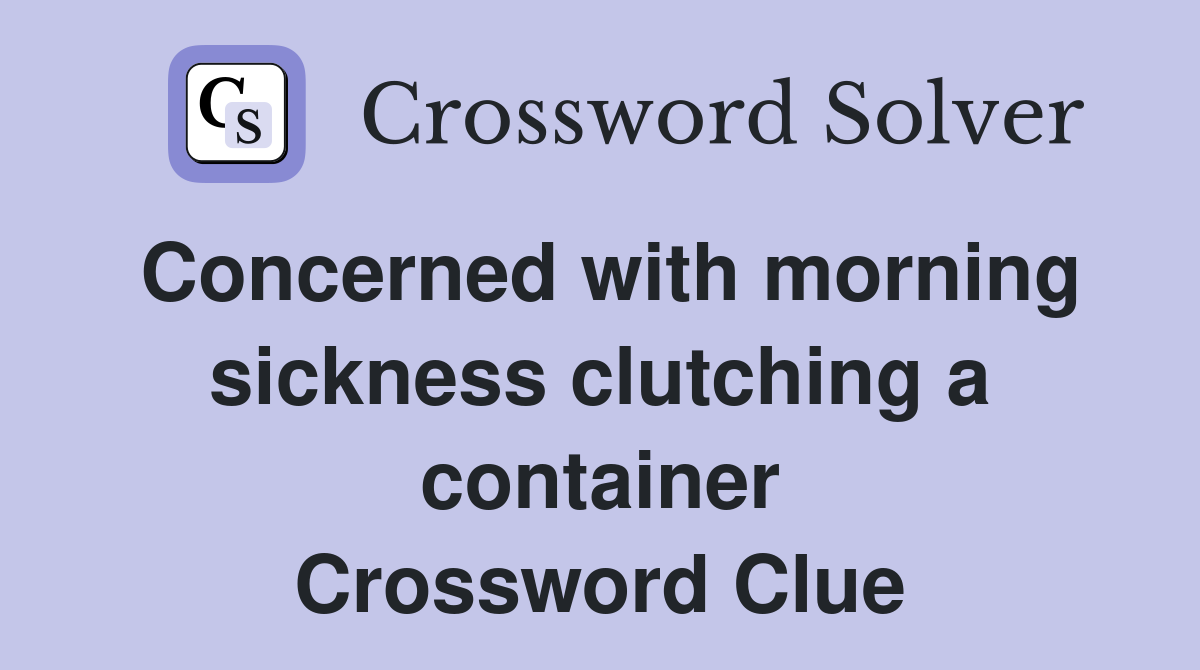 Concerned with morning sickness clutching a container Crossword Clue