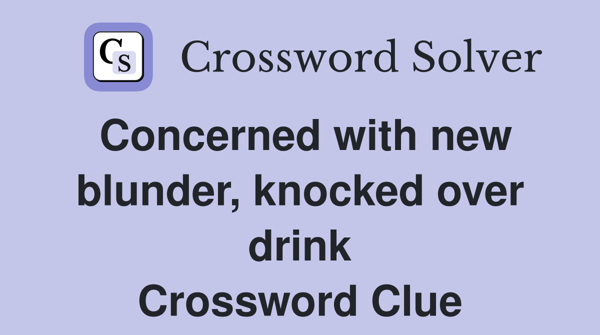 Concerned with new blunder, knocked over drink Crossword Clue