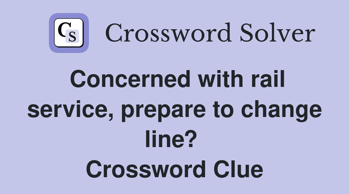 Concerned with rail service, prepare to change line?  Crossword Clue