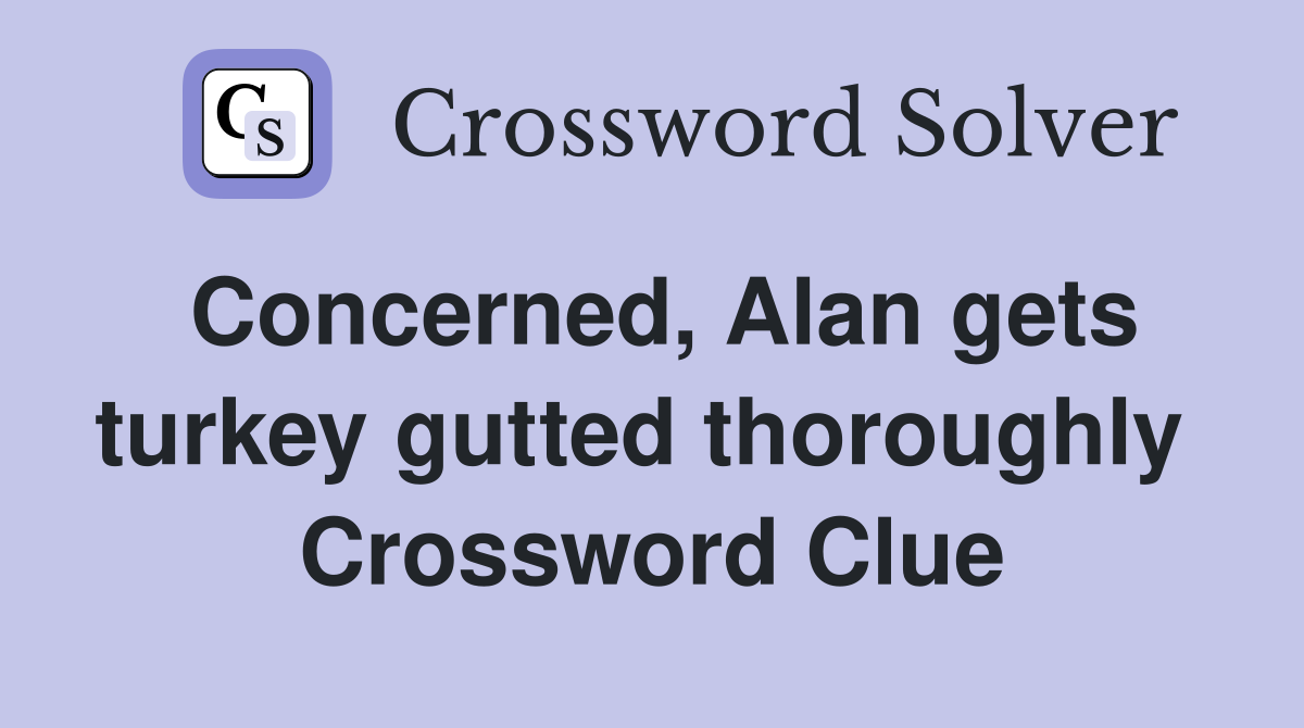 Concerned, Alan gets turkey gutted thoroughly  Crossword Clue