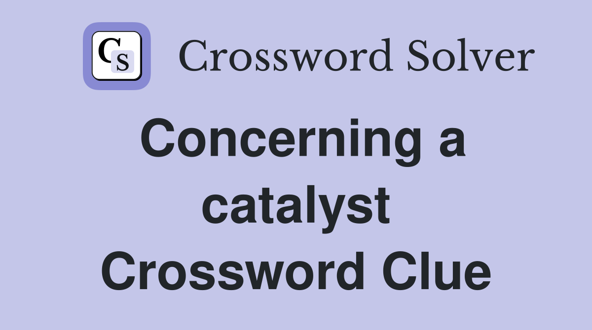 Concerning a catalyst Crossword Clue