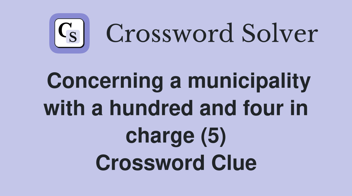 Concerning a municipality with a hundred and four in charge (5) Crossword Clue