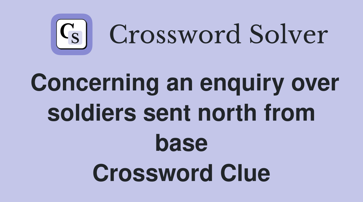 Concerning an enquiry over soldiers sent north from base Crossword Clue