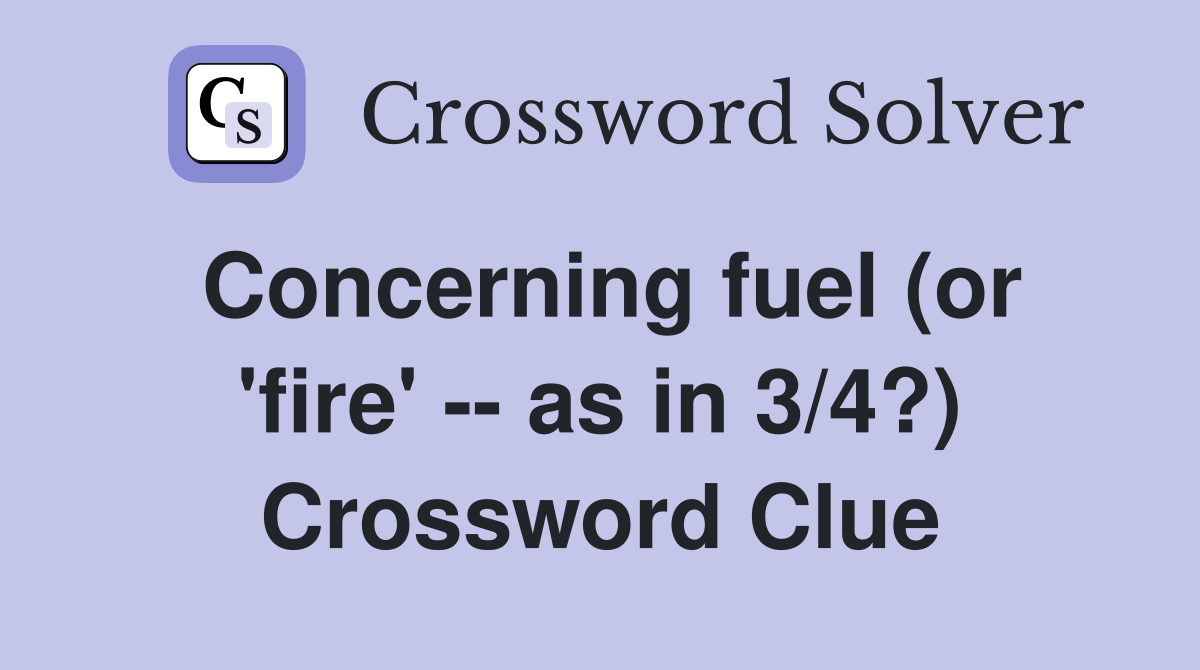 Concerning fuel (or 'fire' -- as in 3/4?) Crossword Clue