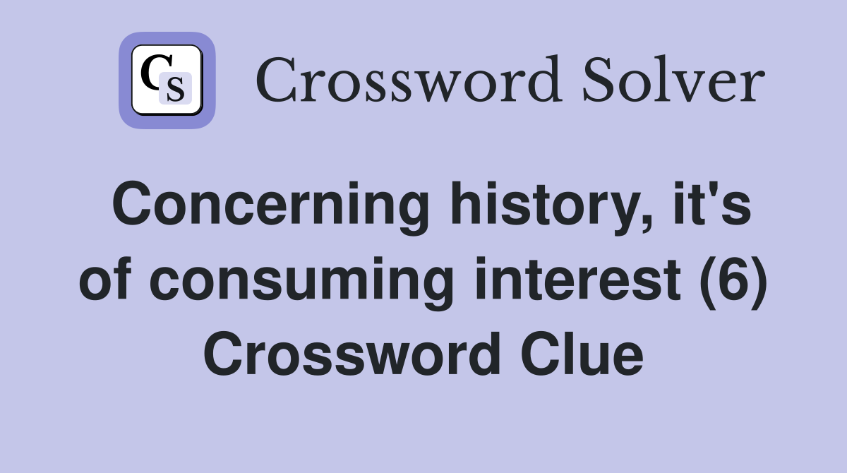 Concerning history, it's of consuming interest (6) Crossword Clue