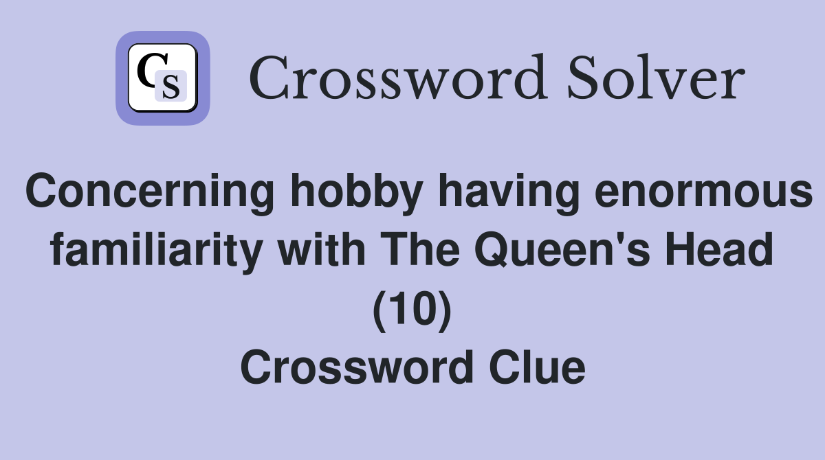 Concerning hobby having enormous familiarity with The Queen's Head (10) Crossword Clue