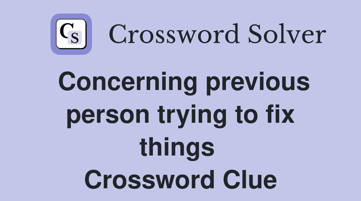 Concerning previous person trying to fix things  Crossword Clue