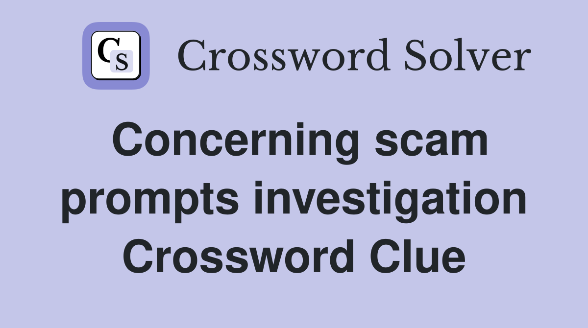Concerning scam prompts investigation Crossword Clue