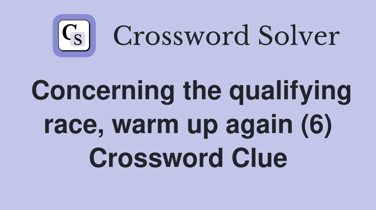 Concerning the qualifying race, warm up again (6) Crossword Clue