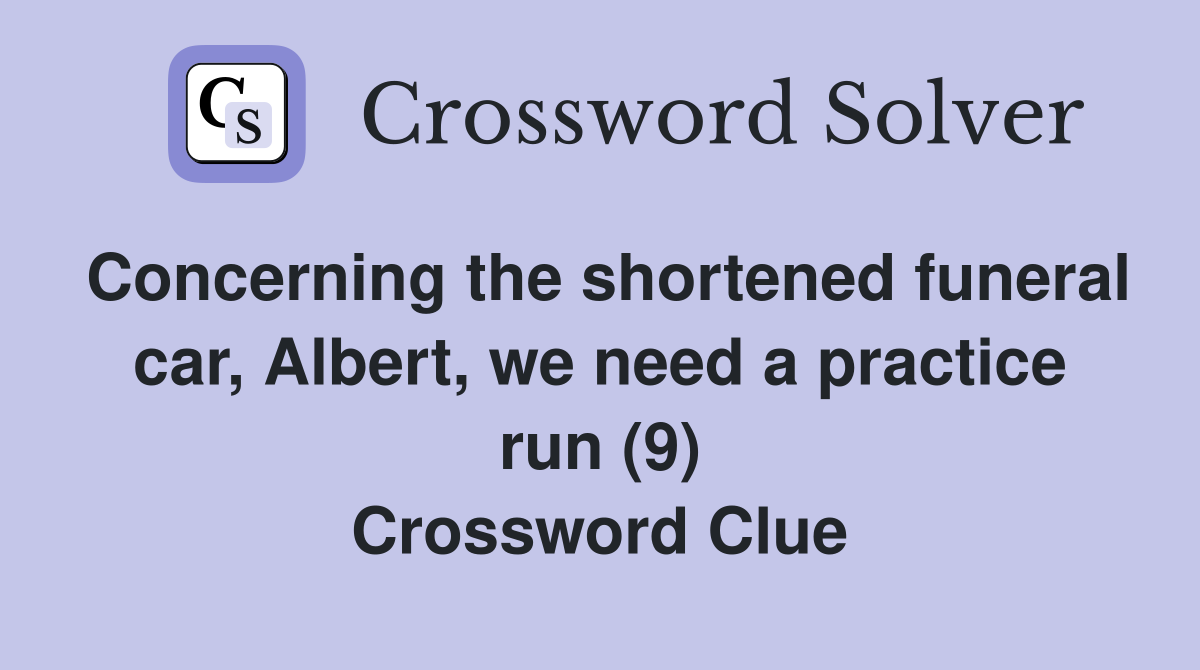 Concerning the shortened funeral car, Albert, we need a practice run (9) Crossword Clue