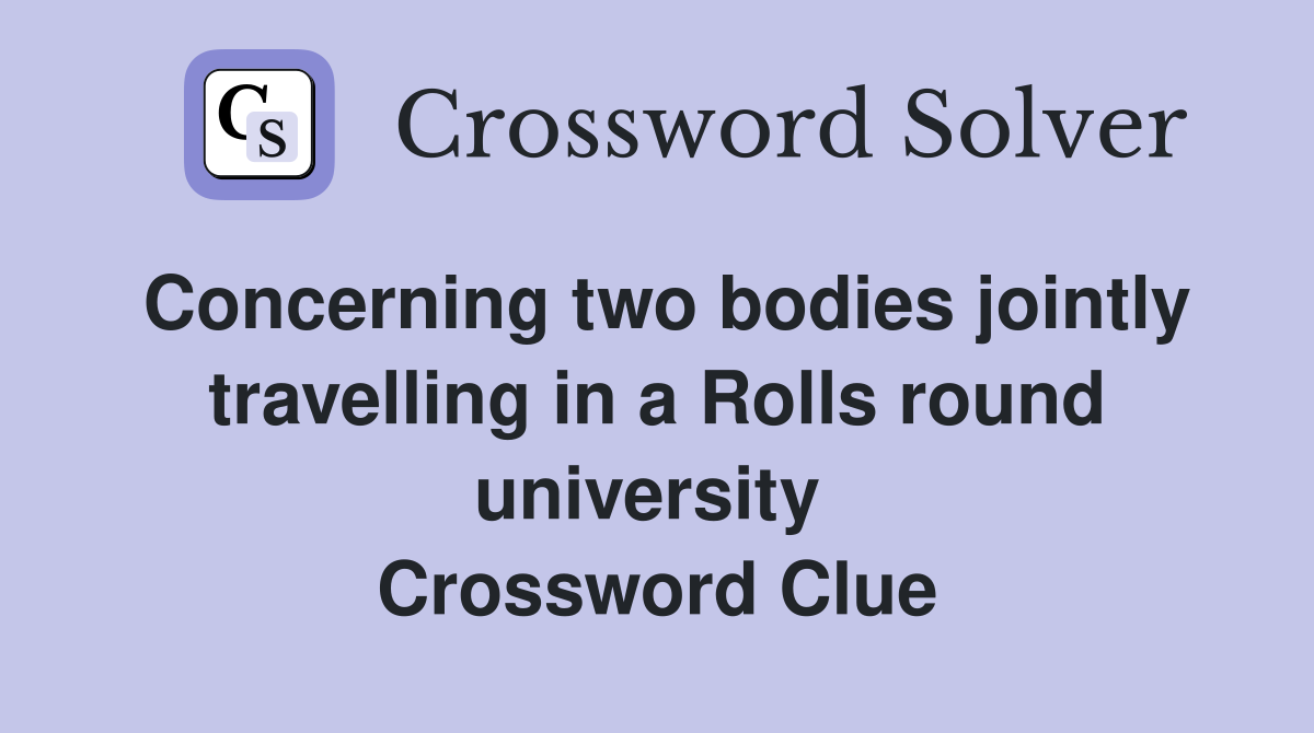 Concerning two bodies jointly travelling in a Rolls round university  Crossword Clue