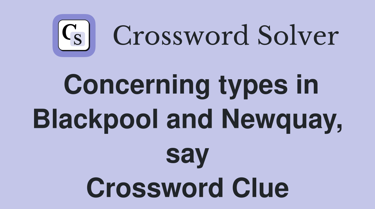 Concerning types in Blackpool and Newquay, say Crossword Clue