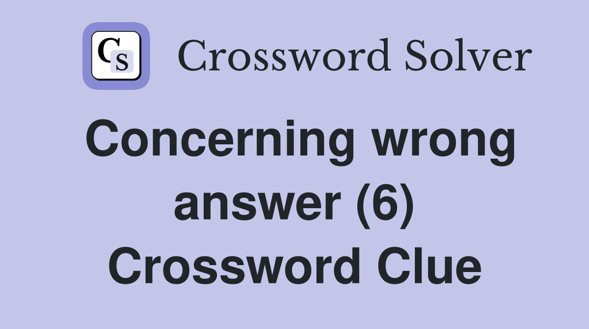 Concerning wrong answer (6) Crossword Clue