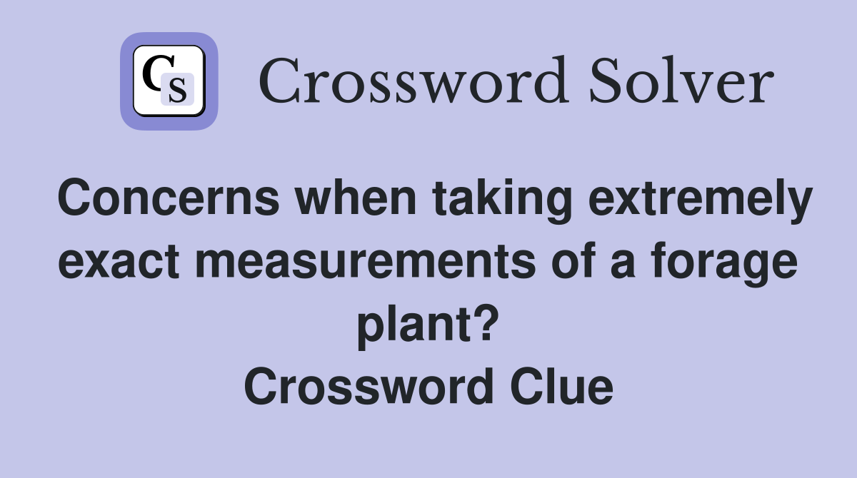 Concerns when taking extremely exact measurements of a forage plant? Crossword Clue
