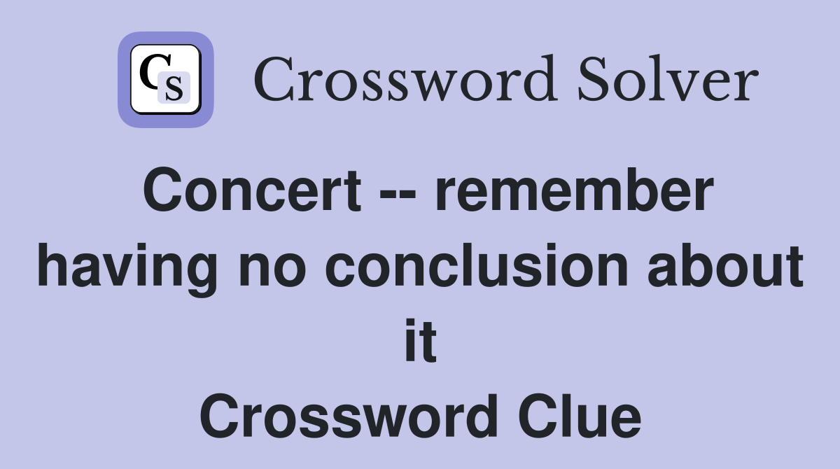 Concert -- remember having no conclusion about it Crossword Clue