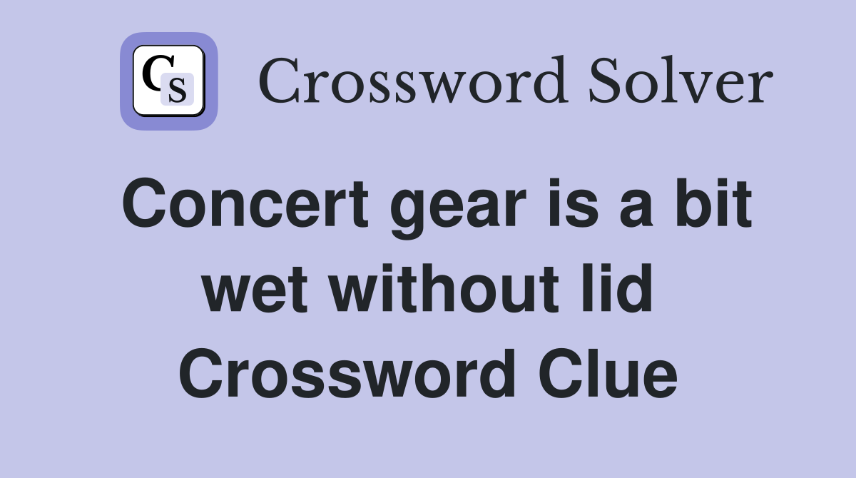 Concert gear is a bit wet without lid Crossword Clue