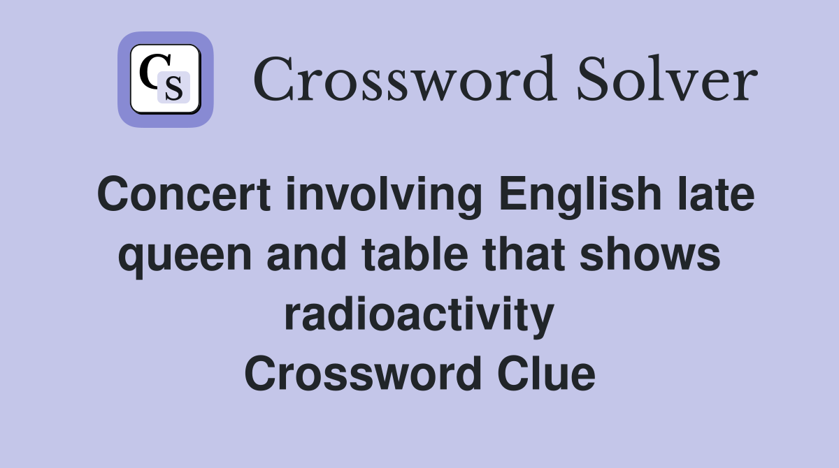 Concert involving English late queen and table that shows radioactivity Crossword Clue
