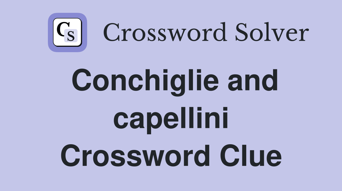 Conchiglie and capellini Crossword Clue