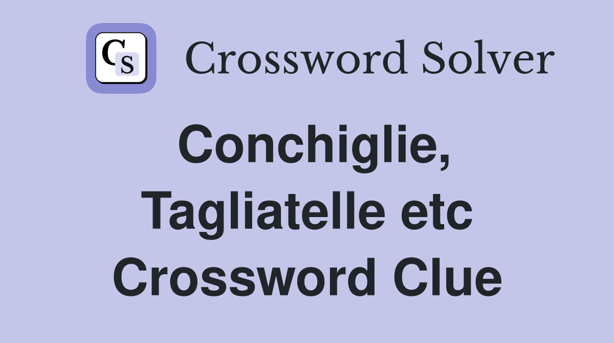 Conchiglie, Tagliatelle etc Crossword Clue
