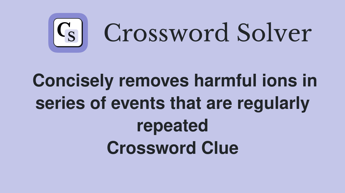 Concisely removes harmful ions in series of events that are regularly repeated Crossword Clue