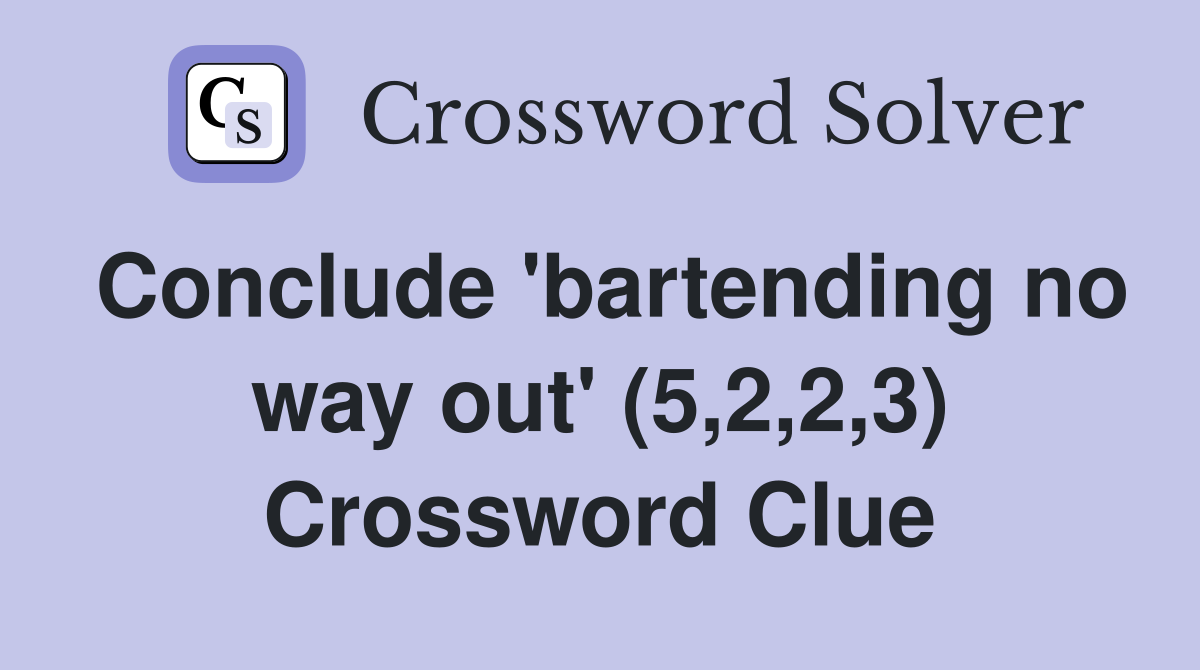 Conclude 'bartending no way out' (5,2,2,3) Crossword Clue