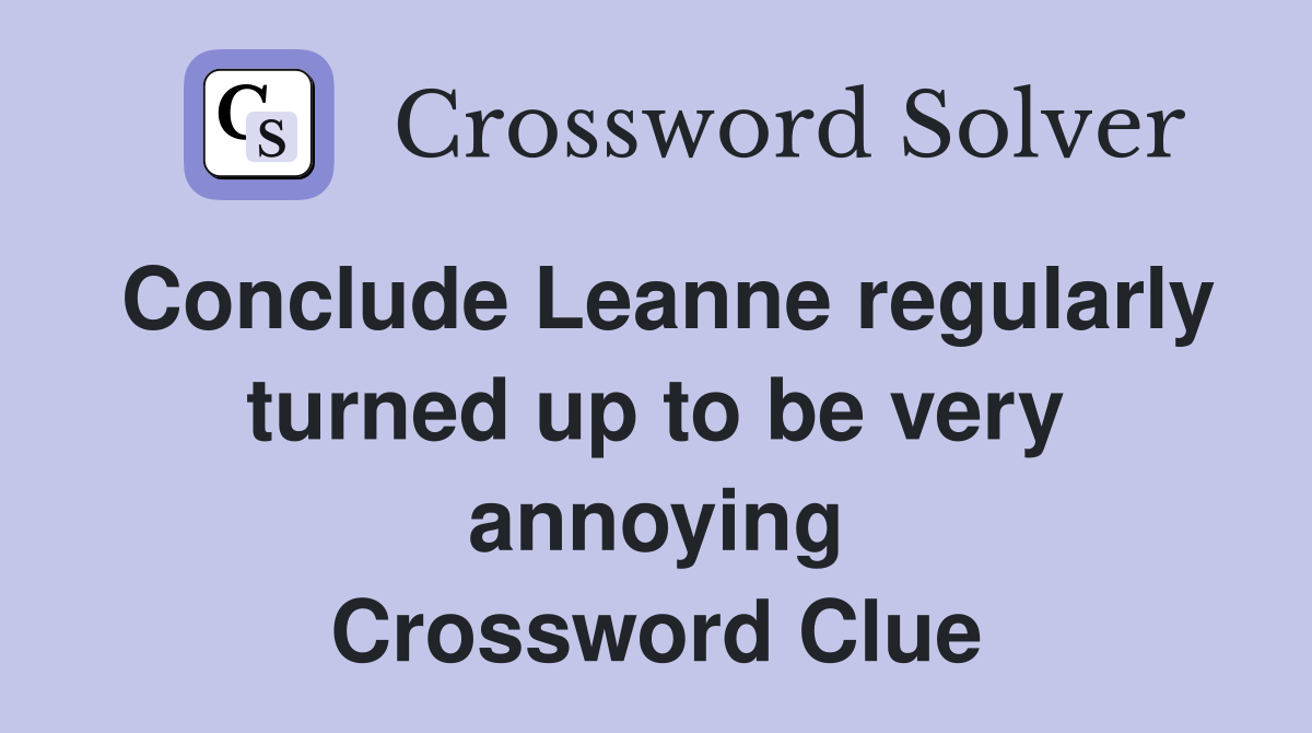 Conclude Leanne regularly turned up to be very annoying Crossword Clue