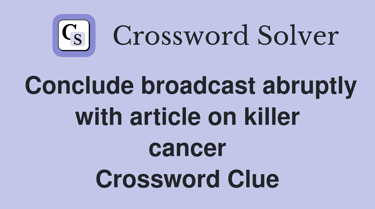 Conclude broadcast abruptly with article on killer cancer Crossword Clue