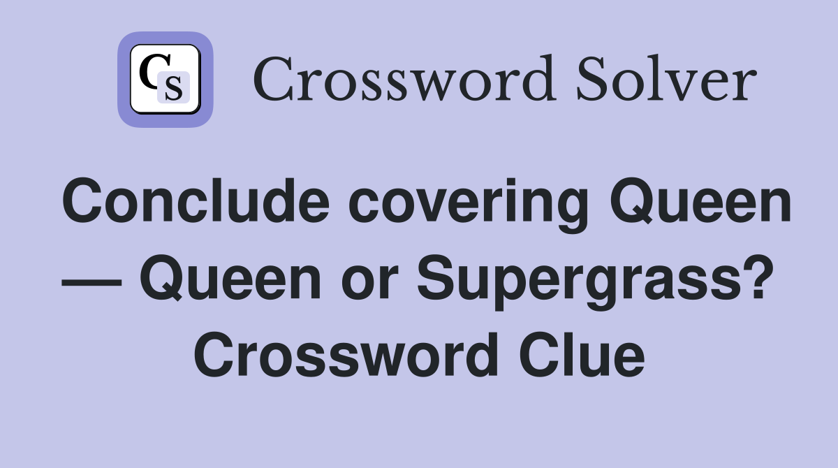 Conclude covering Queen — Queen or Supergrass? Crossword Clue