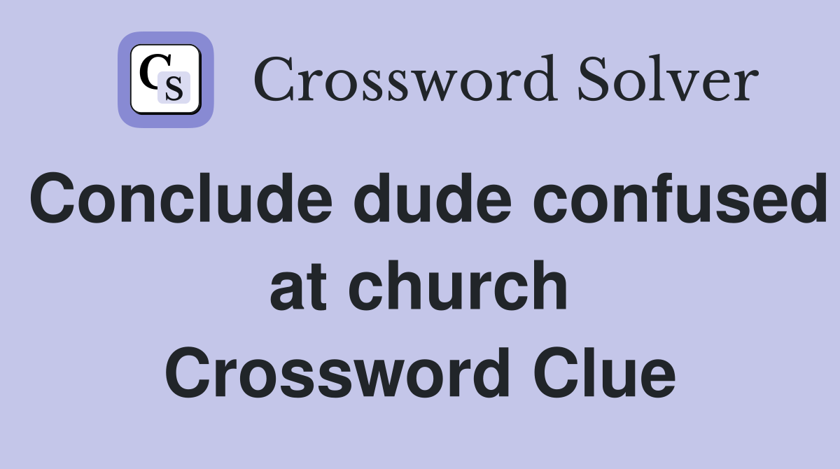 Conclude dude confused at church Crossword Clue