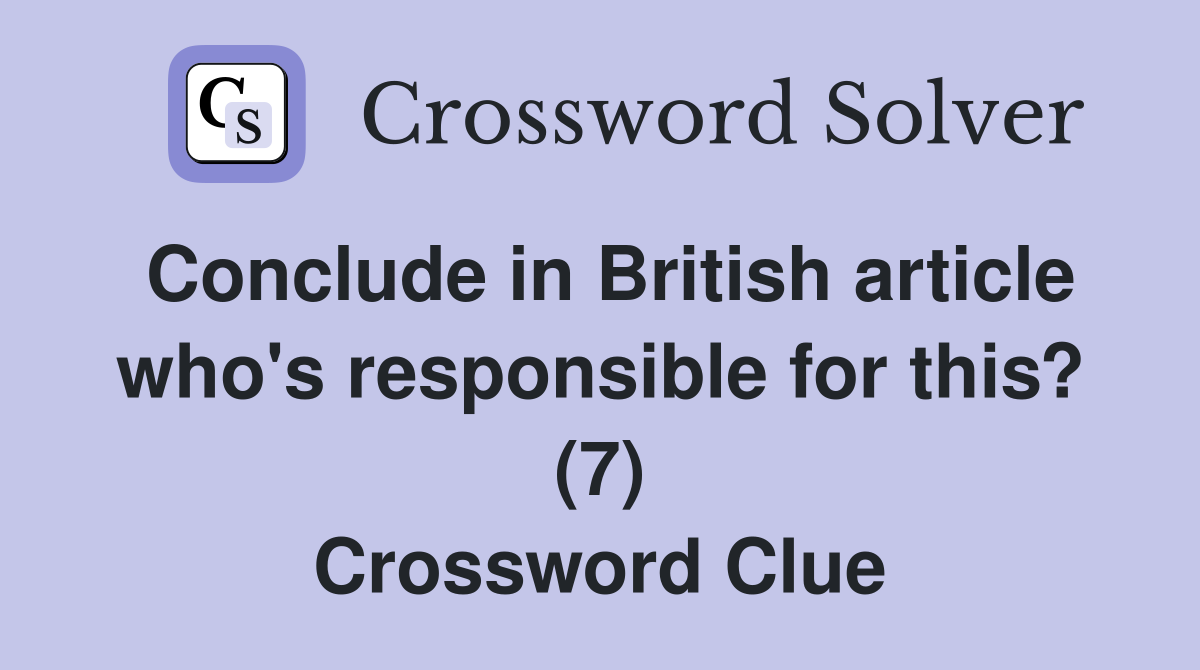 Conclude in British article who's responsible for this? (7) Crossword Clue