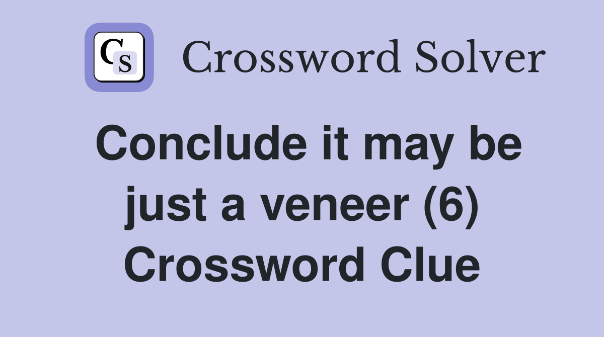 Conclude it may be just a veneer (6) Crossword Clue