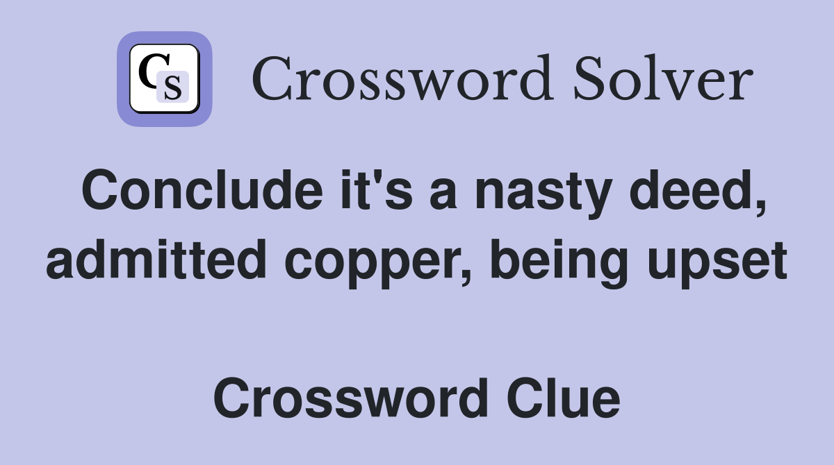 Conclude it's a nasty deed, admitted copper, being upset  Crossword Clue