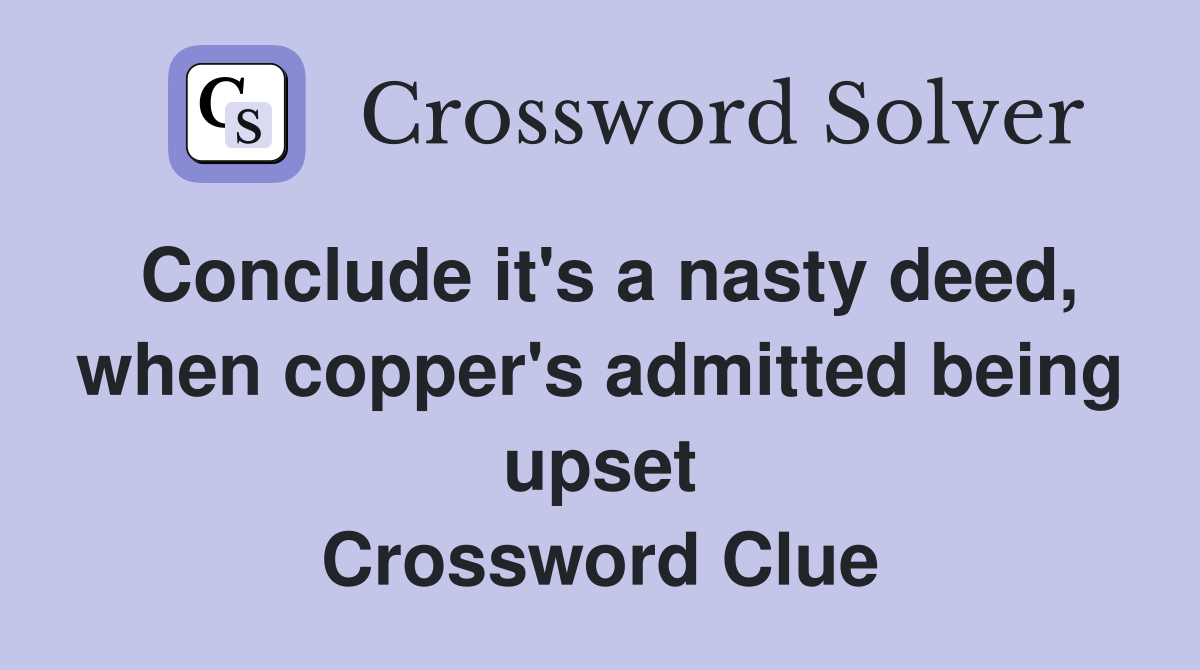 Conclude it's a nasty deed, when copper's admitted being upset Crossword Clue
