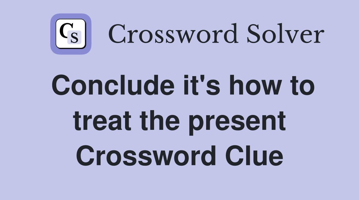 Conclude it's how to treat the present Crossword Clue