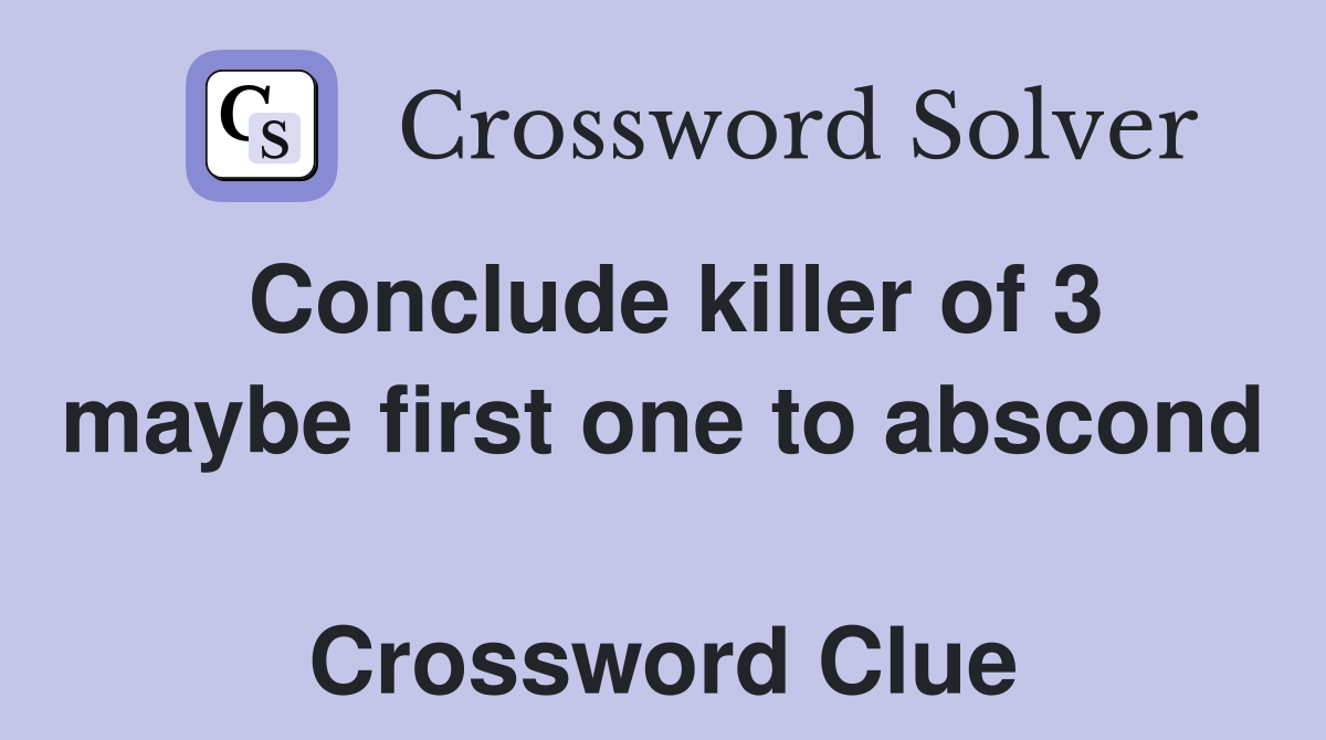 Conclude killer of 3 maybe first one to abscond  Crossword Clue