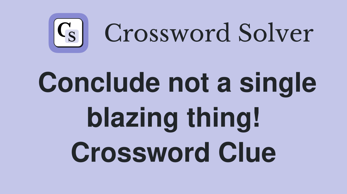 Conclude not a single blazing thing! Crossword Clue